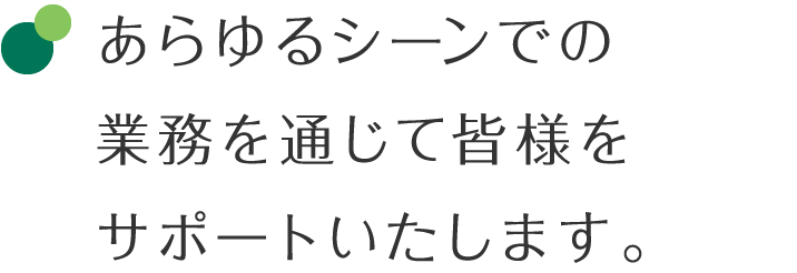 あらゆるシーンでの業務を通じて皆様をサポートいたします。